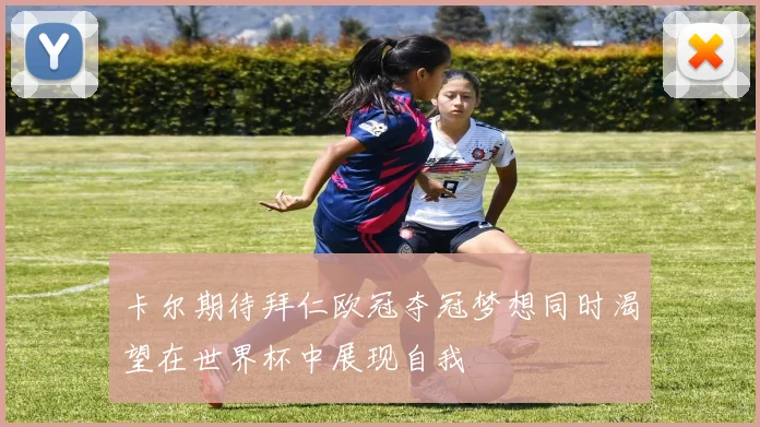 卡尔期待拜仁欧冠夺冠梦想同时渴望在世界杯中展现自我