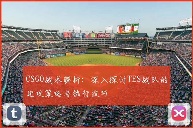 CSGO战术解析：深入探讨TES战队的进攻策略与执行技巧