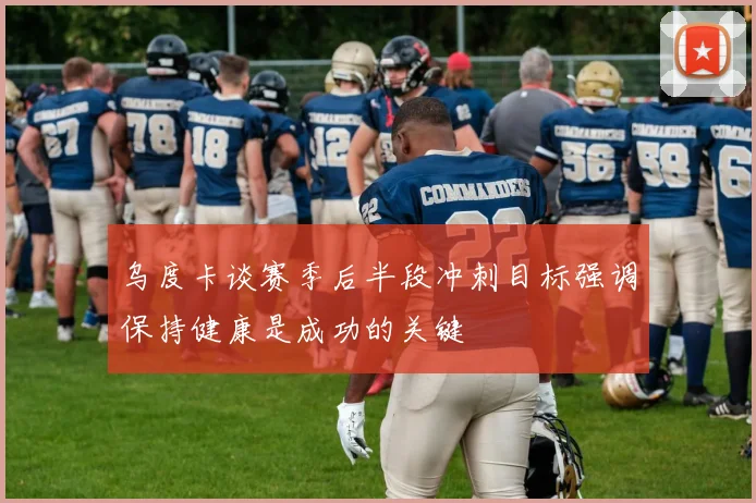 乌度卡谈赛季后半段冲刺目标强调保持健康是成功的关键