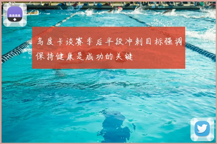 乌度卡谈赛季后半段冲刺目标强调保持健康是成功的关键