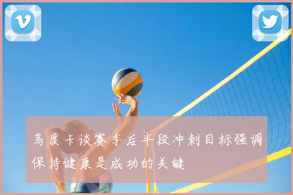乌度卡谈赛季后半段冲刺目标强调保持健康是成功的关键