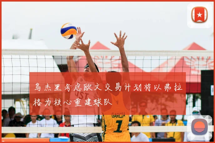 乌杰里考虑欧文交易计划将以弗拉格为核心重建球队