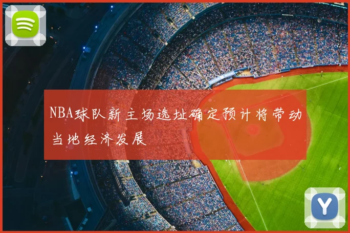 NBA球队新主场选址确定预计将带动当地经济发展