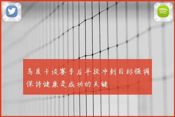 乌度卡谈赛季后半段冲刺目标强调保持健康是成功的关键