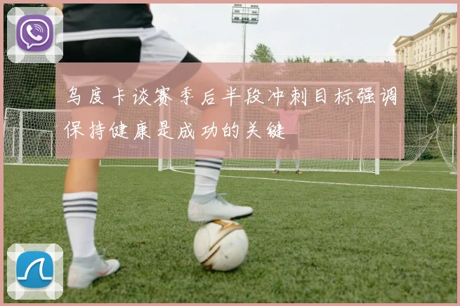 乌度卡谈赛季后半段冲刺目标强调保持健康是成功的关键
