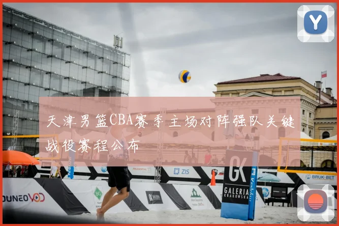 天津男篮CBA赛季主场对阵强队关键战役赛程公布
