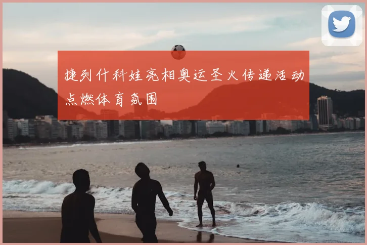 捷列什科娃亮相奥运圣火传递活动点燃体育氛围