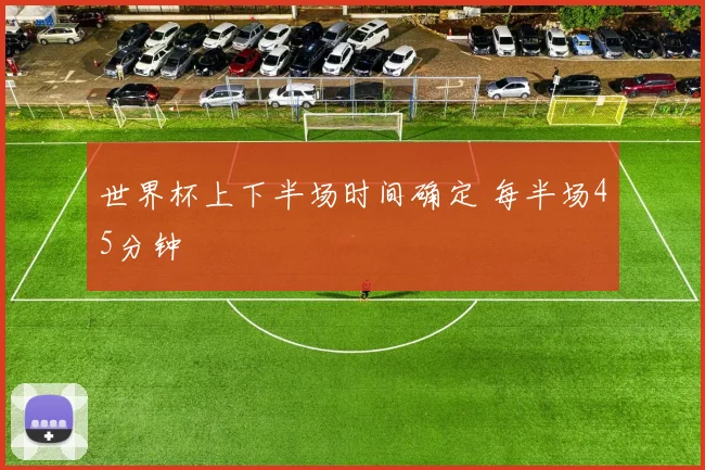 世界杯上下半场时间确定 每半场45分钟