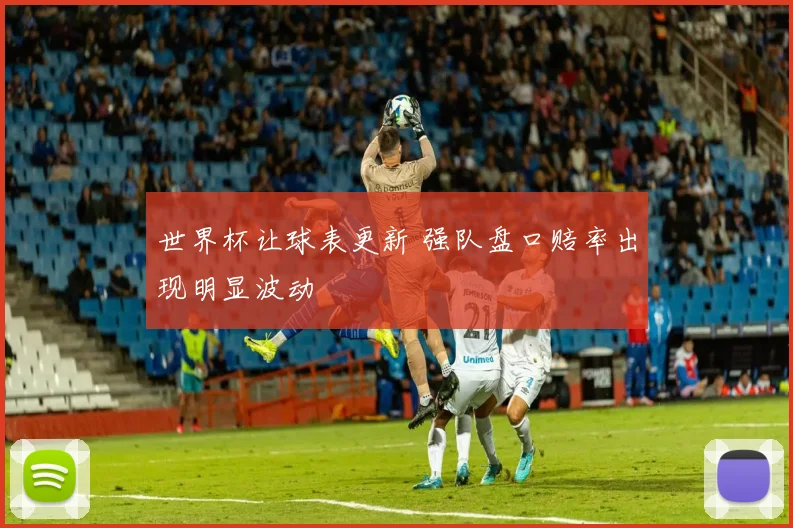 世界杯让球表更新 强队盘口赔率出现明显波动