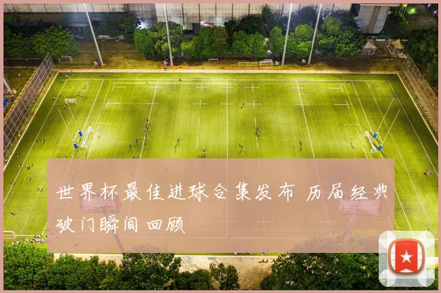 世界杯最佳进球合集发布 历届经典破门瞬间回顾