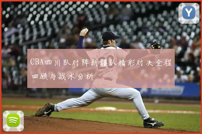 CBA四川队对阵新疆队精彩对决全程回顾与战术分析