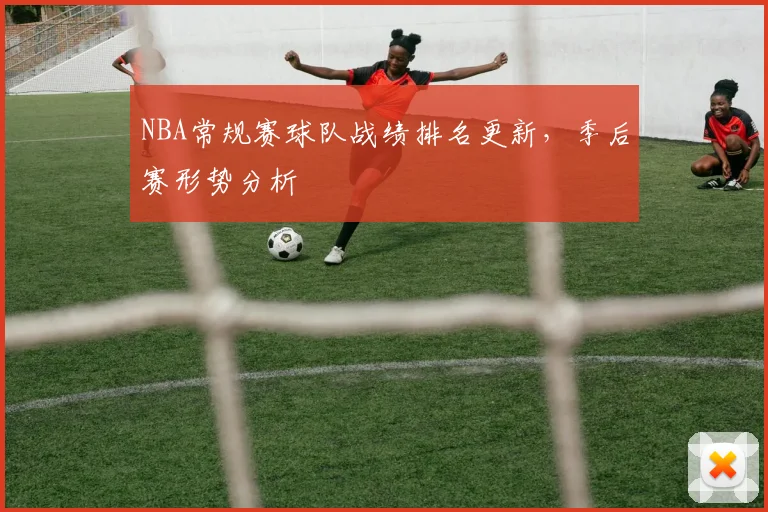 NBA常规赛球队战绩排名更新,季后赛形势分析