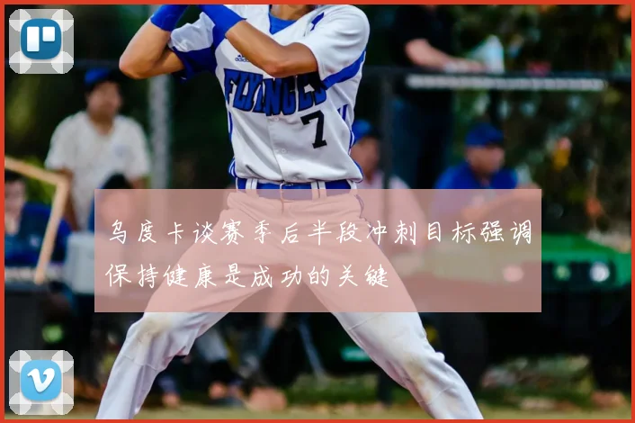 乌度卡谈赛季后半段冲刺目标强调保持健康是成功的关键