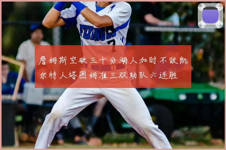 詹姆斯空砍三十分湖人加时不敌凯尔特人塔图姆准三双助队六连胜