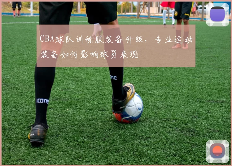 CBA球队训练服装备升级，专业运动装备如何影响球员表现