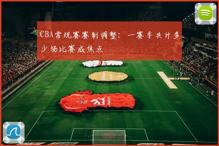 CBA常规赛赛制调整:一赛季共计多少场比赛成焦点