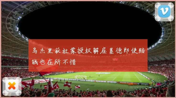 乌杰里获杜蒙授权解雇基德即使赔钱也在所不惜