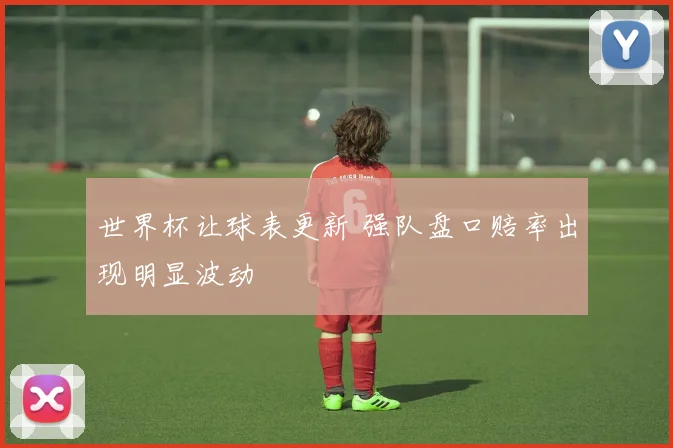 世界杯让球表更新 强队盘口赔率出现明显波动