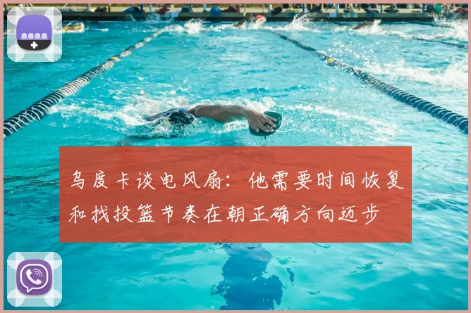 乌度卡谈电风扇：他需要时间恢复和找投篮节奏在朝正确方向迈步