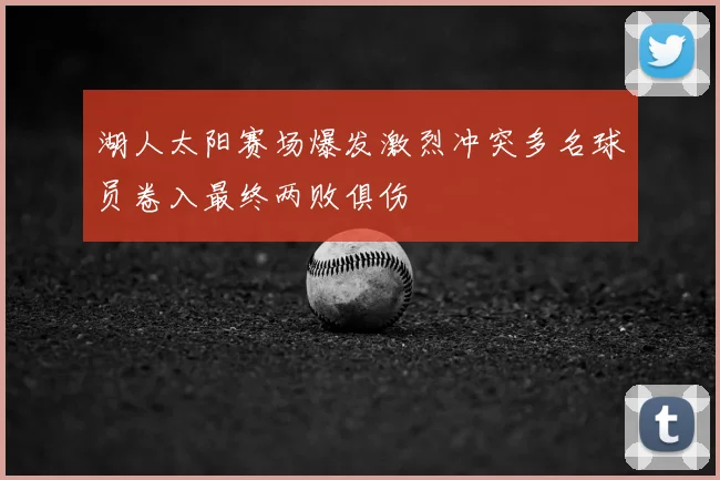 湖人太阳赛场爆发激烈冲突多名球员卷入最终两败俱伤