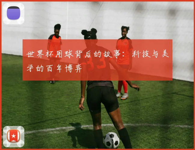 世界杯用球背后的故事：科技与美学的百年博弈
