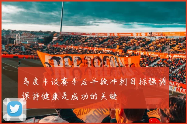 乌度卡谈赛季后半段冲刺目标强调保持健康是成功的关键
