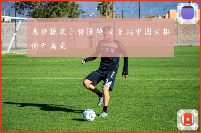 老将稳定小将慢热 南京站中国女排低开高走