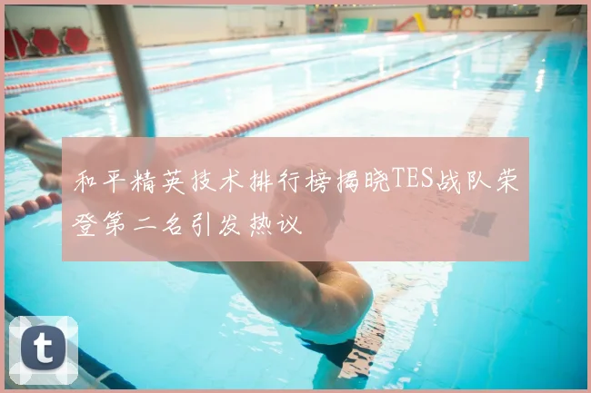 和平精英技术排行榜揭晓TES战队荣登第二名引发热议