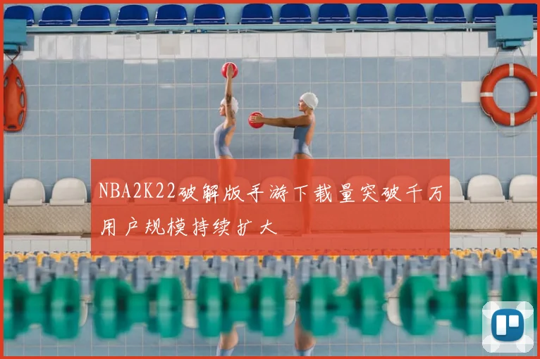 NBA2K22破解版手游下载量突破千万用户规模持续扩大