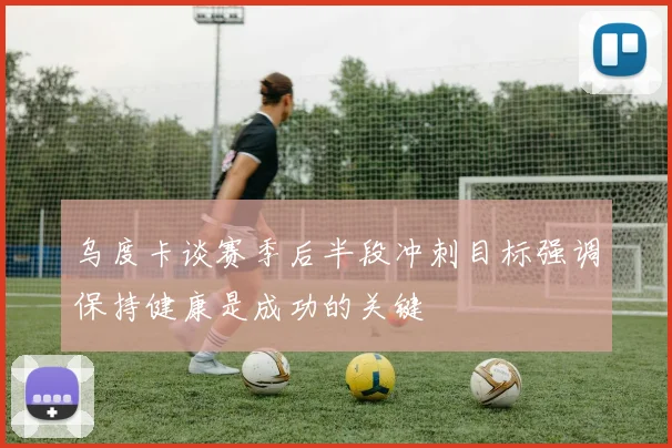 乌度卡谈赛季后半段冲刺目标强调保持健康是成功的关键
