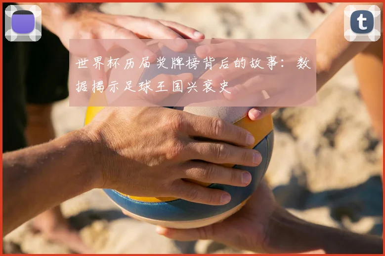 世界杯历届奖牌榜背后的故事：数据揭示足球王国兴衰史