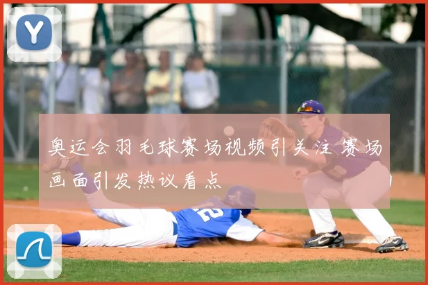 奥运会羽毛球赛场视频引关注 赛场画面引发热议看点