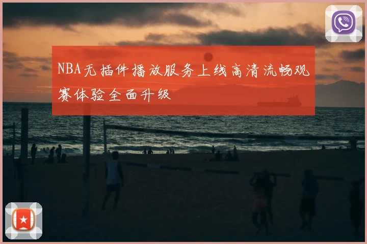 NBA无插件播放服务上线高清流畅观赛体验全面升级