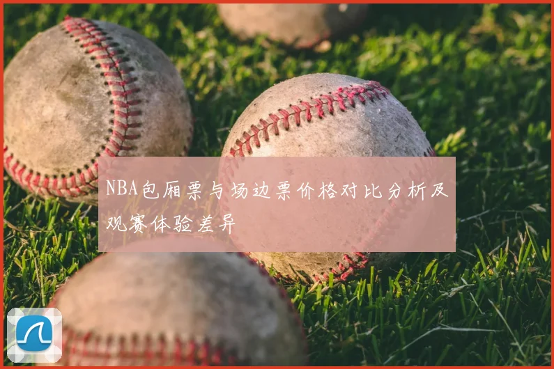 NBA包厢票与场边票价格对比分析及观赛体验差异