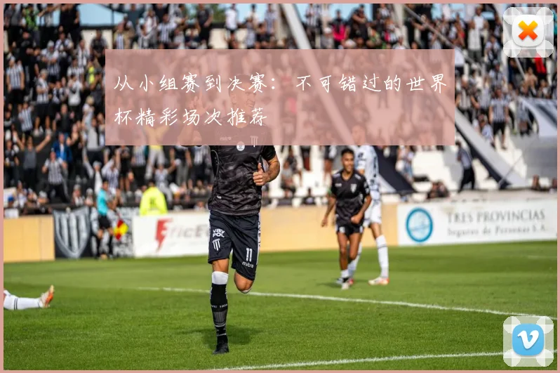 从小组赛到决赛：不可错过的世界杯精彩场次推荐