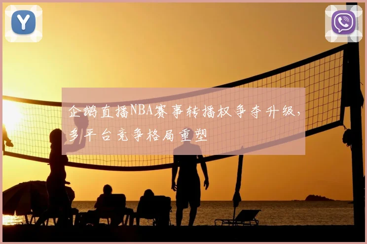 企鹅直播NBA赛事转播权争夺升级，多平台竞争格局重塑