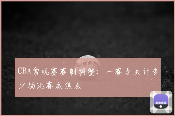 CBA常规赛赛制调整:一赛季共计多少场比赛成焦点