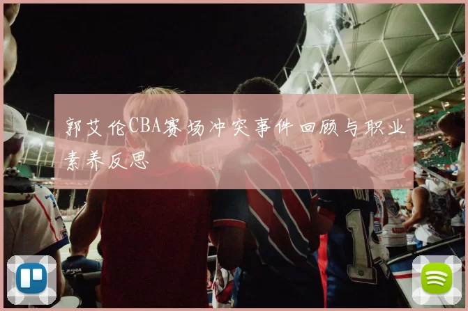 郭艾伦CBA赛场冲突事件回顾与职业素养反思