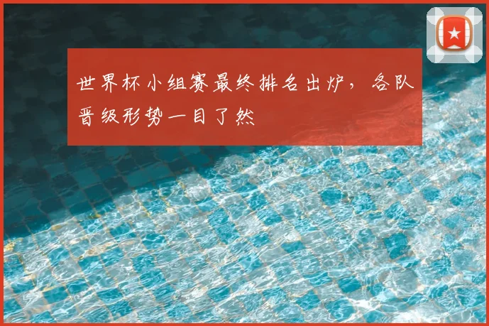 世界杯小组赛最终排名出炉,各队晋级形势一目了然