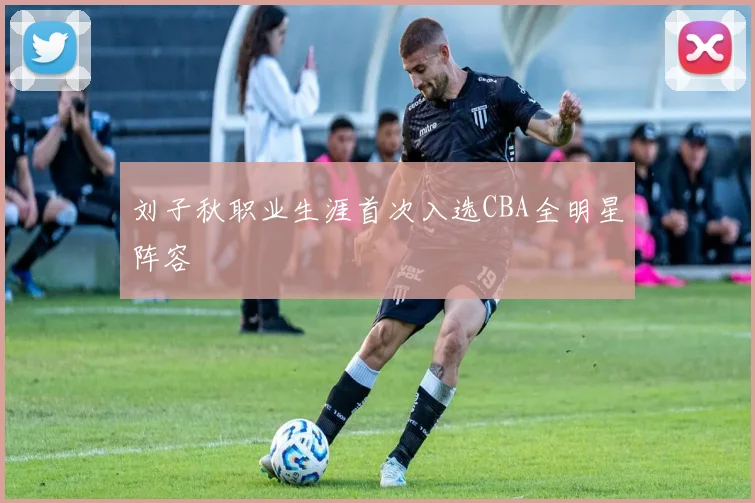 刘子秋职业生涯首次入选CBA全明星阵容