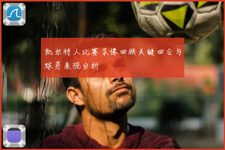 凯尔特人比赛录像回顾关键回合与球员表现分析