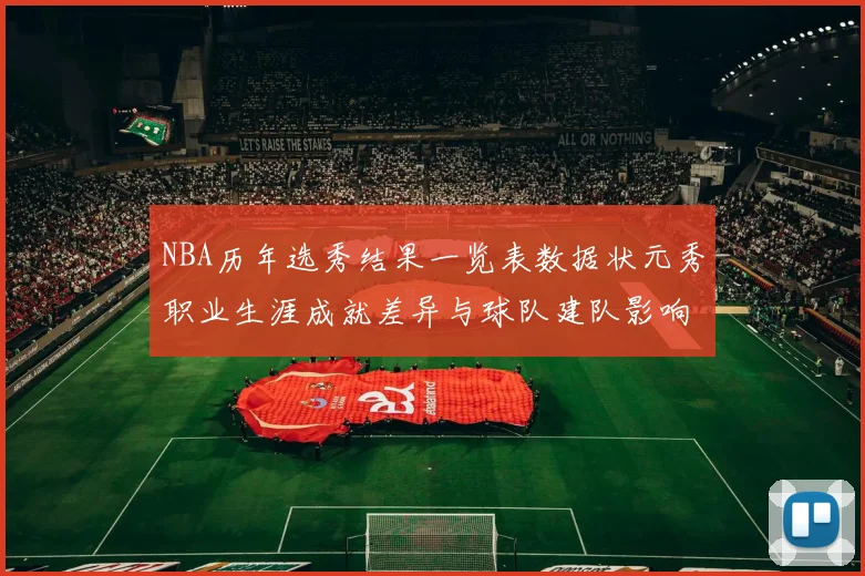 NBA历年选秀结果一览表数据状元秀职业生涯成就差异与球队建队影响