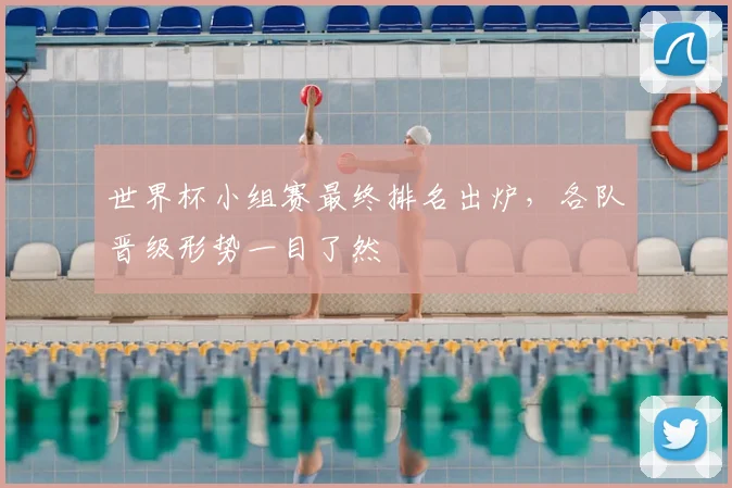 世界杯小组赛最终排名出炉,各队晋级形势一目了然