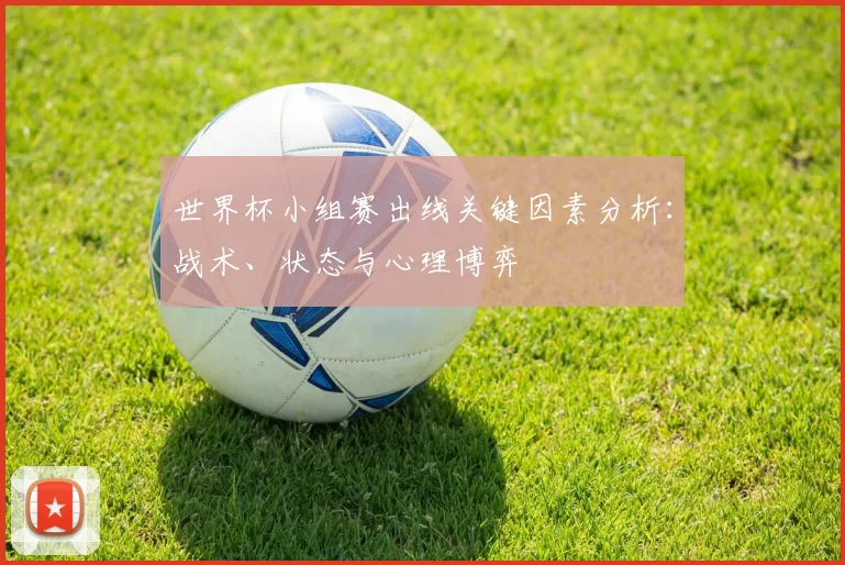 世界杯小组赛出线关键因素分析：战术、状态与心理博弈