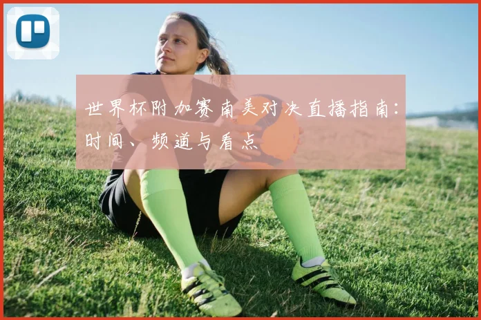 世界杯附加赛南美对决直播指南:时间、频道与看点