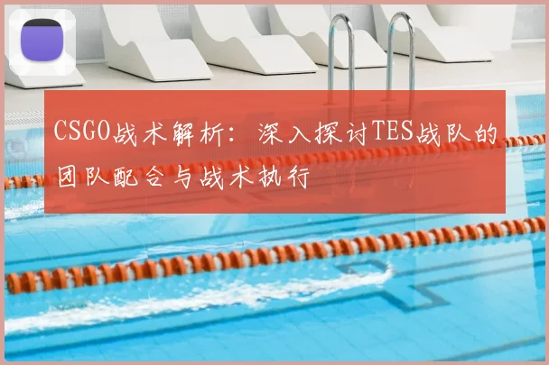 CSGO战术解析：深入探讨TES战队的团队配合与战术执行