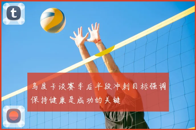 乌度卡谈赛季后半段冲刺目标强调保持健康是成功的关键