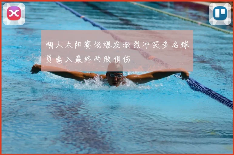湖人太阳赛场爆发激烈冲突多名球员卷入最终两败俱伤