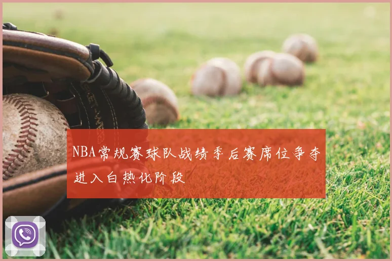 NBA常规赛球队战绩季后赛席位争夺进入白热化阶段