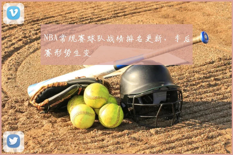 NBA常规赛球队战绩排名更新,季后赛形势生变